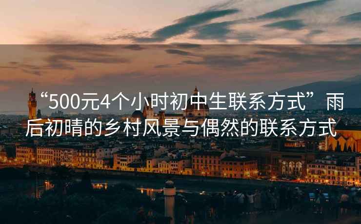 “500元4個(gè)小時(shí)初中生聯(lián)系方式”雨后初晴的鄉(xiāng)村風(fēng)景與偶然的聯(lián)系方式