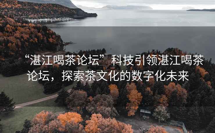 “湛江喝茶論壇”科技引領(lǐng)湛江喝茶論壇，探索茶文化的數(shù)字化未來(lái)