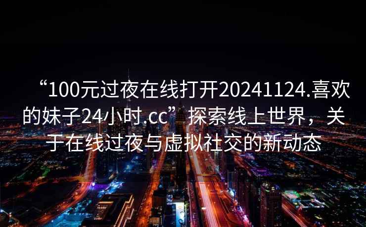 “100元過夜在線打開20241124.喜歡的妹子24小時.cc”探索線上世界，關(guān)于在線過夜與虛擬社交的新動態(tài)