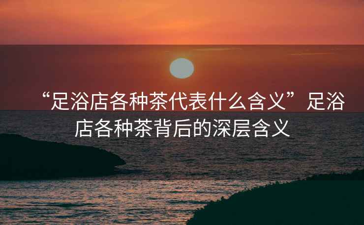 “足浴店各種茶代表什么含義”足浴店各種茶背后的深層含義