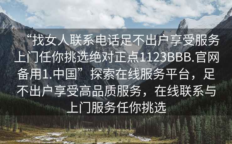 “找女人聯(lián)系電話足不出戶享受服務(wù)上門任你挑選絕對(duì)正點(diǎn)1123BBB.官網(wǎng)備用1.中國(guó)”探索在線服務(wù)平臺(tái)，足不出戶享受高品質(zhì)服務(wù)，在線聯(lián)系與上門服務(wù)任你挑選
