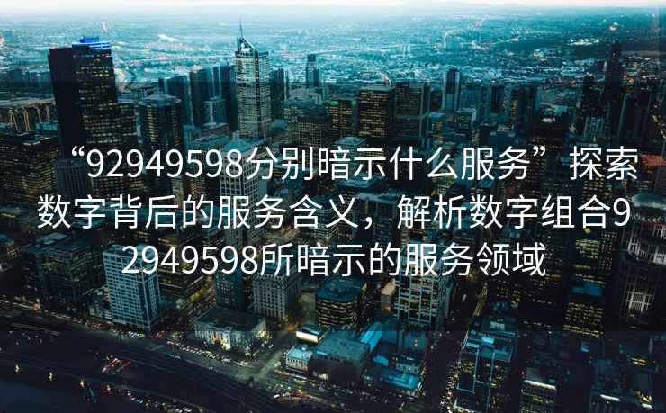 “92949598分別暗示什么服務”探索數(shù)字背后的服務含義，解析數(shù)字組合92949598所暗示的服務領域