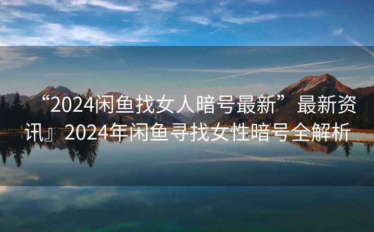 “2024閑魚找女人暗號最新”最新資訊』2024年閑魚尋找女性暗號全解析