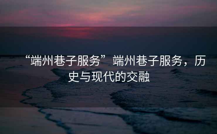 “端州巷子服務(wù)”端州巷子服務(wù)，歷史與現(xiàn)代的交融