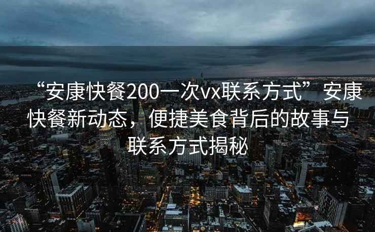 “安康快餐200一次vx聯(lián)系方式”安康快餐新動(dòng)態(tài)，便捷美食背后的故事與聯(lián)系方式揭秘