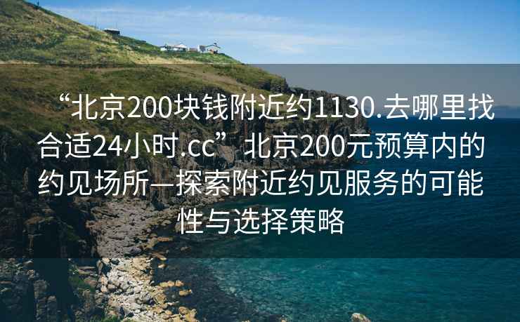 “北京200塊錢附近約1130.去哪里找合適24小時.cc”北京200元預(yù)算內(nèi)的約見場所—探索附近約見服務(wù)的可能性與選擇策略