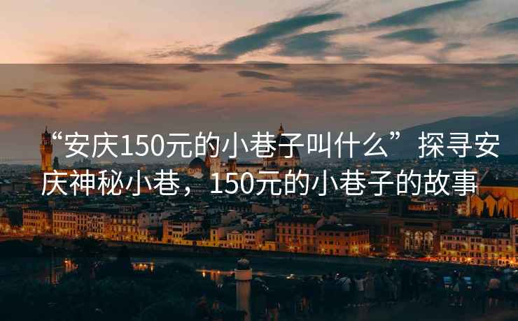 “安慶150元的小巷子叫什么”探尋安慶神秘小巷，150元的小巷子的故事