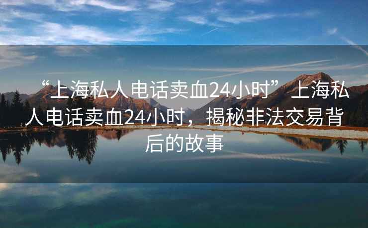 “上海私人電話賣血24小時”上海私人電話賣血24小時，揭秘非法交易背后的故事