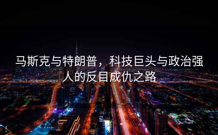 馬斯克與特朗普，科技巨頭與政治強(qiáng)人的反目成仇之路