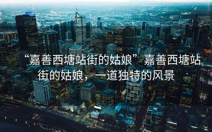 “嘉善西塘站街的姑娘”嘉善西塘站街的姑娘，一道獨特的風景