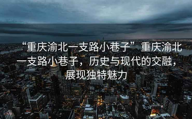 “重慶渝北一支路小巷子”重慶渝北一支路小巷子，歷史與現(xiàn)代的交融，展現(xiàn)獨特魅力
