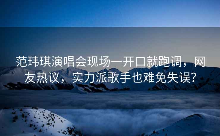 范瑋琪演唱會(huì)現(xiàn)場(chǎng)一開口就跑調(diào)，網(wǎng)友熱議，實(shí)力派歌手也難免失誤？