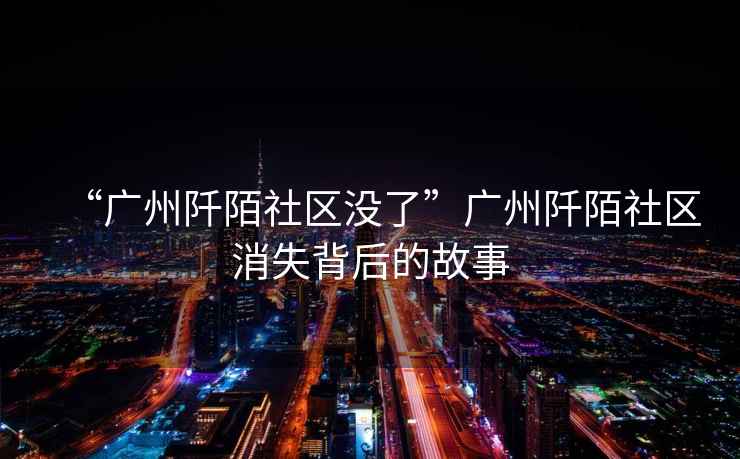 “廣州阡陌社區(qū)沒了”廣州阡陌社區(qū)消失背后的故事