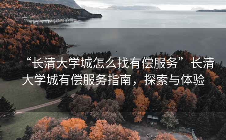 “長清大學城怎么找有償服務”長清大學城有償服務指南，探索與體驗