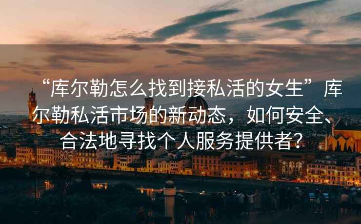 “庫爾勒怎么找到接私活的女生”庫爾勒私活市場的新動(dòng)態(tài)，如何安全、合法地尋找個(gè)人服務(wù)提供者？