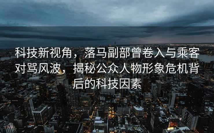 科技新視角，落馬副部曾卷入與乘客對(duì)罵風(fēng)波，揭秘公眾人物形象危機(jī)背后的科技因素