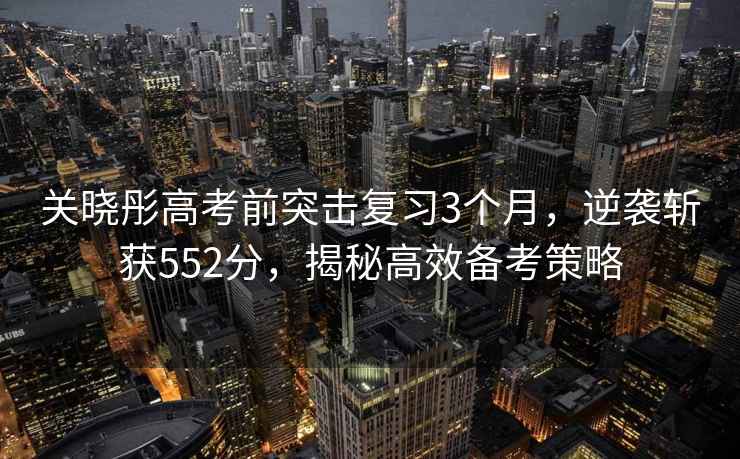 關曉彤高考前突擊復習3個月，逆襲斬獲552分，揭秘高效備考策略