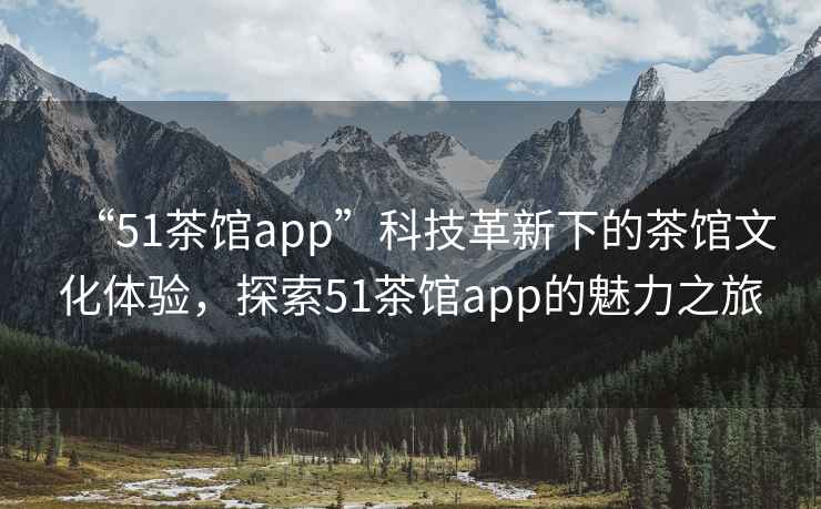 “51茶館app”科技革新下的茶館文化體驗(yàn)，探索51茶館app的魅力之旅