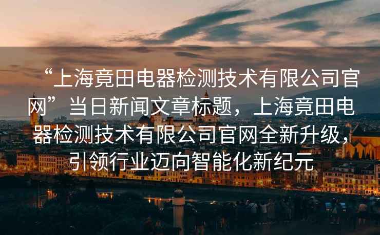 “上海竟田電器檢測技術(shù)有限公司官網(wǎng)”當(dāng)日新聞文章標題，上海竟田電器檢測技術(shù)有限公司官網(wǎng)全新升級，引領(lǐng)行業(yè)邁向智能化新紀元