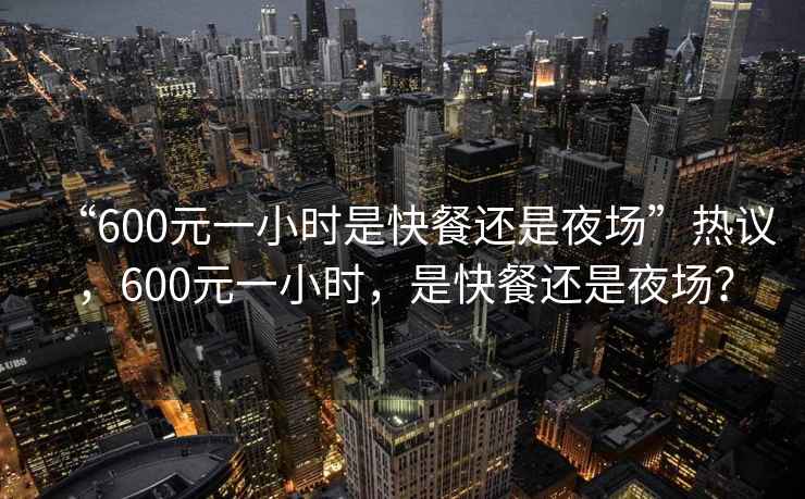 “600元一小時是快餐還是夜場”熱議，600元一小時，是快餐還是夜場？