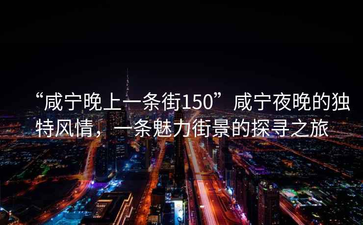 “咸寧晚上一條街150”咸寧夜晚的獨(dú)特風(fēng)情，一條魅力街景的探尋之旅