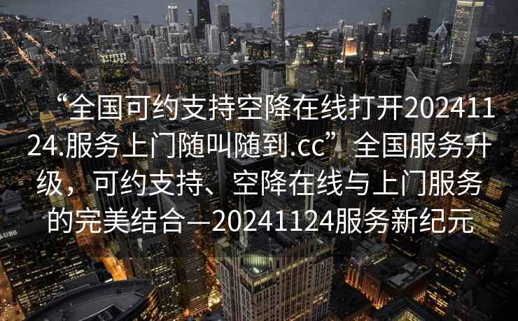 “全國可約支持空降在線打開20241124.服務上門隨叫隨到.cc”全國服務升級，可約支持、空降在線與上門服務的完美結合—20241124服務新紀元