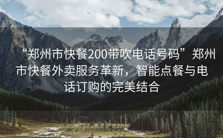 “鄭州市快餐200帶吹電話號碼”鄭州市快餐外賣服務(wù)革新，智能點(diǎn)餐與電話訂購的完美結(jié)合