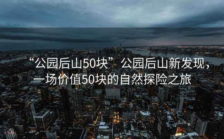 “公園后山50塊”公園后山新發(fā)現(xiàn)，一場價值50塊的自然探險之旅