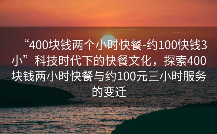 “400塊錢兩個小時快餐-約100快錢3小”科技時代下的快餐文化，探索400塊錢兩小時快餐與約100元三小時服務的變遷