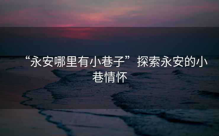 “永安哪里有小巷子”探索永安的小巷情懷