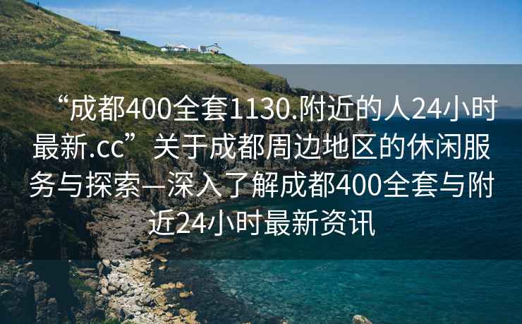 “成都400全套1130.附近的人24小時最新.cc”關(guān)于成都周邊地區(qū)的休閑服務(wù)與探索—深入了解成都400全套與附近24小時最新資訊