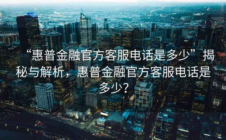 “惠普金融官方客服電話是多少”揭秘與解析，惠普金融官方客服電話是多少？
