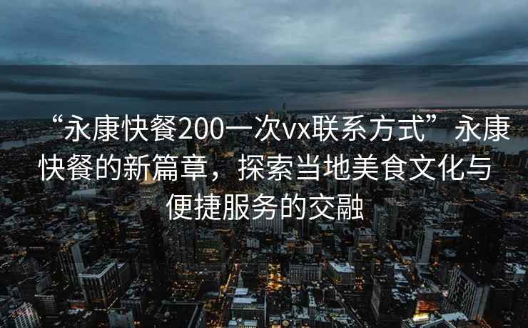 “永康快餐200一次vx聯(lián)系方式”永康快餐的新篇章，探索當(dāng)?shù)孛朗澄幕c便捷服務(wù)的交融