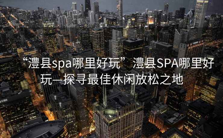 “澧縣spa哪里好玩”澧縣SPA哪里好玩—探尋最佳休閑放松之地