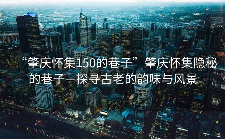 “肇慶懷集150的巷子”肇慶懷集隱秘的巷子—探尋古老的韻味與風(fēng)景