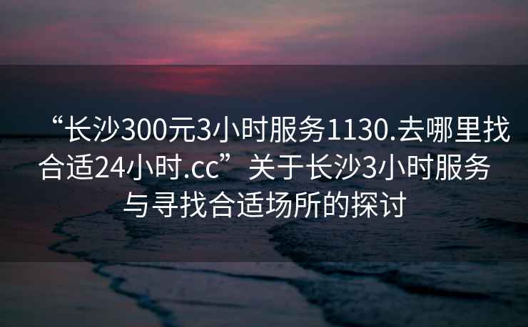 “長沙300元3小時服務1130.去哪里找合適24小時.cc”關于長沙3小時服務與尋找合適場所的探討