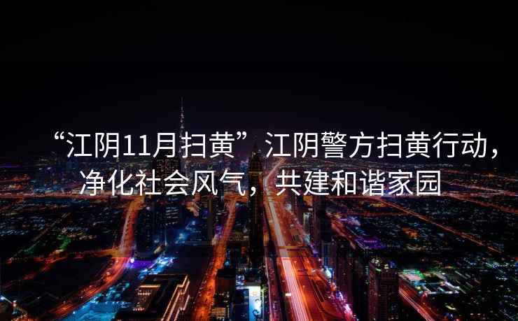 “江陰11月掃黃”江陰警方掃黃行動，凈化社會風氣，共建和諧家園