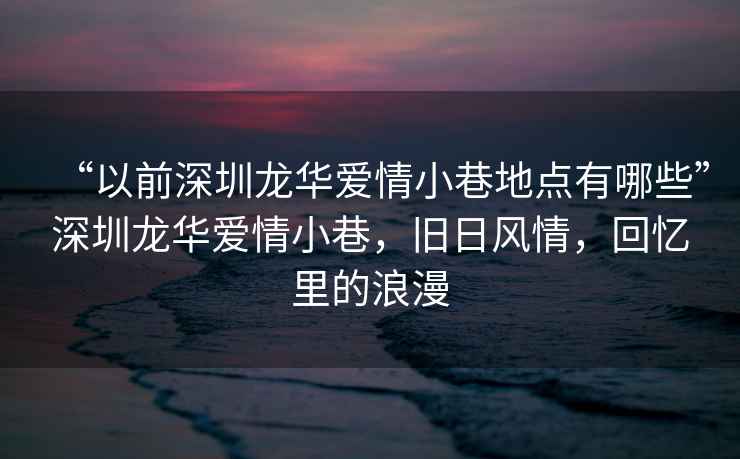 “以前深圳龍華愛(ài)情小巷地點(diǎn)有哪些”深圳龍華愛(ài)情小巷，舊日風(fēng)情，回憶里的浪漫