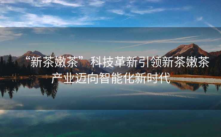 “新茶嫩茶”科技革新引領新茶嫩茶產(chǎn)業(yè)邁向智能化新時代