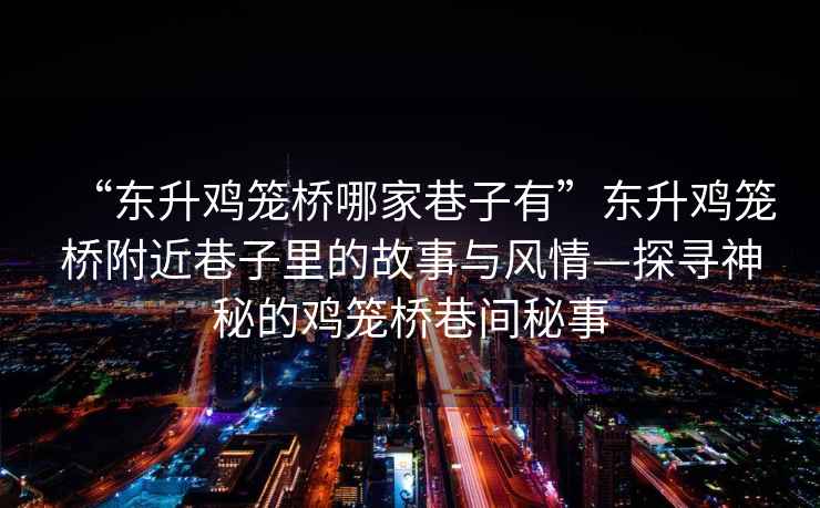 “東升雞籠橋哪家巷子有”東升雞籠橋附近巷子里的故事與風(fēng)情—探尋神秘的雞籠橋巷間秘事
