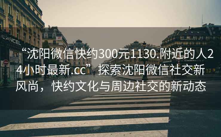 “沈陽微信快約300元1130.附近的人24小時最新.cc”探索沈陽微信社交新風(fēng)尚，快約文化與周邊社交的新動態(tài)
