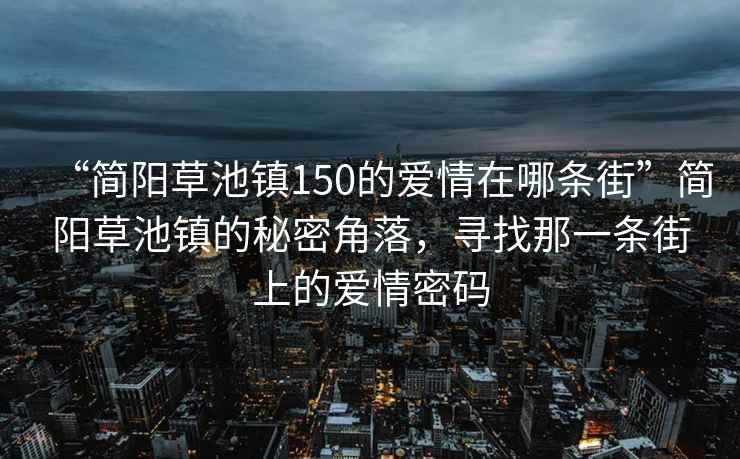 “簡(jiǎn)陽(yáng)草池鎮(zhèn)150的愛情在哪條街”簡(jiǎn)陽(yáng)草池鎮(zhèn)的秘密角落，尋找那一條街上的愛情密碼