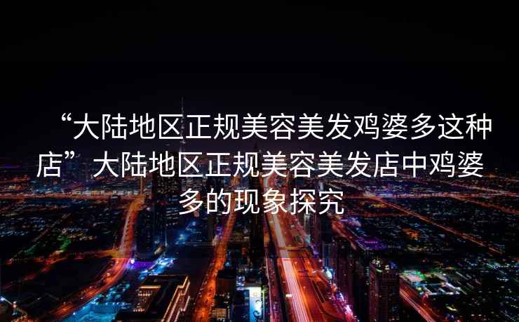 “大陸地區(qū)正規(guī)美容美發(fā)雞婆多這種店”大陸地區(qū)正規(guī)美容美發(fā)店中雞婆多的現(xiàn)象探究