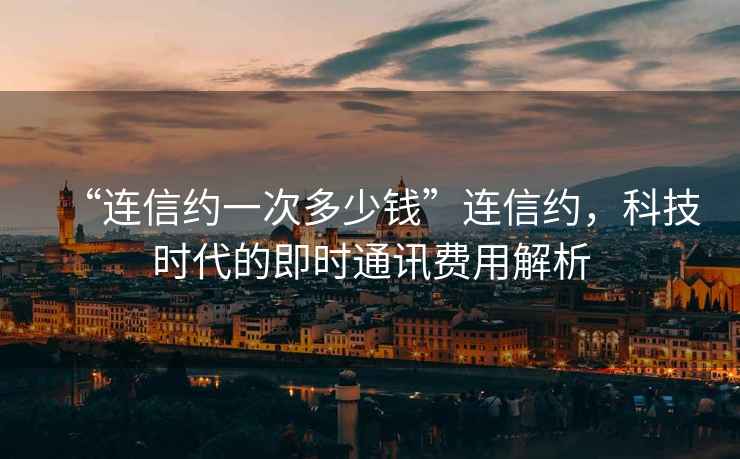 “連信約一次多少錢(qián)”連信約，科技時(shí)代的即時(shí)通訊費(fèi)用解析