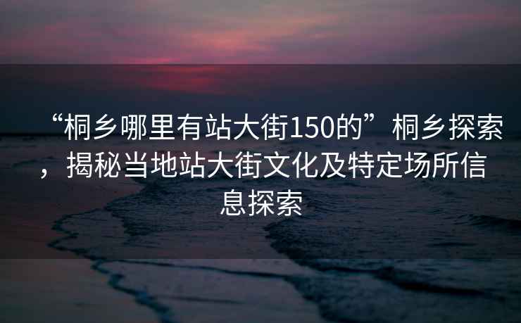 “桐鄉(xiāng)哪里有站大街150的”桐鄉(xiāng)探索,揭秘當(dāng)?shù)卣敬蠼治幕疤囟▓鏊畔⑻剿? alt=