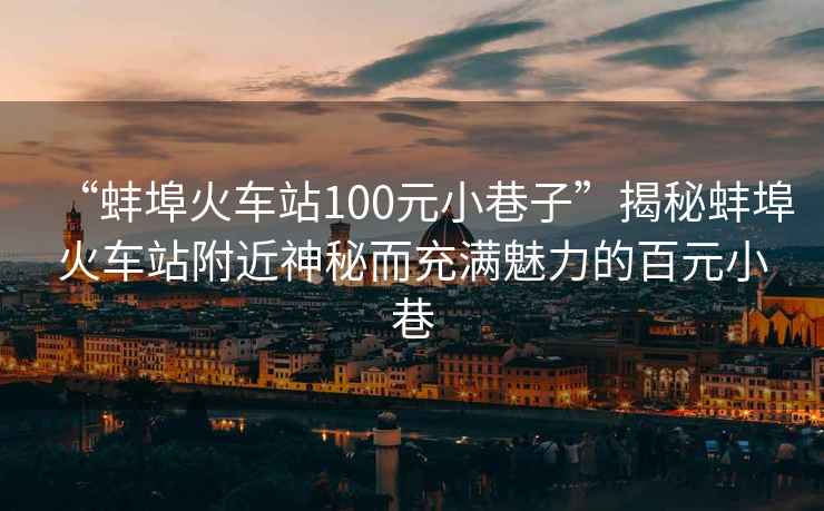 “蚌埠火車站100元小巷子”揭秘蚌埠火車站附近神秘而充滿魅力的百元小巷