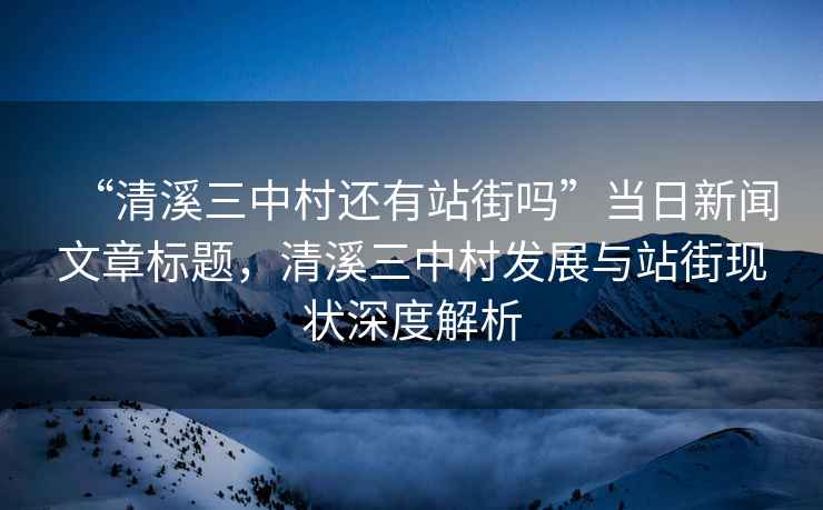 “清溪三中村還有站街嗎”當(dāng)日新聞文章標(biāo)題，清溪三中村發(fā)展與站街現(xiàn)狀深度解析
