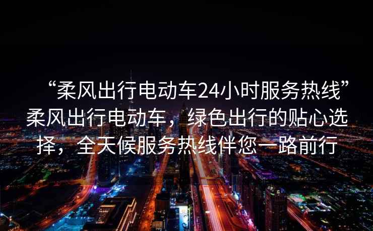 “柔風出行電動車24小時服務(wù)熱線”柔風出行電動車，綠色出行的貼心選擇，全天候服務(wù)熱線伴您一路前行