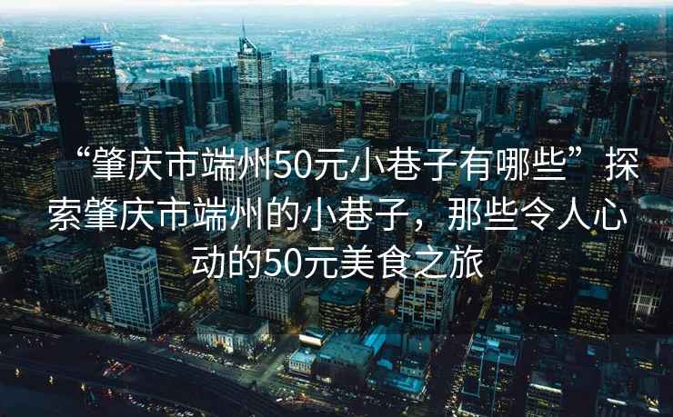 “肇慶市端州50元小巷子有哪些”探索肇慶市端州的小巷子，那些令人心動的50元美食之旅