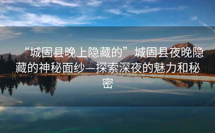 “城固縣晚上隱藏的”城固縣夜晚隱藏的神秘面紗—探索深夜的魅力和秘密